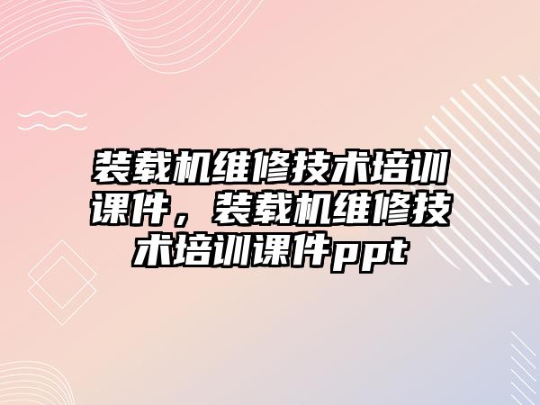 裝載機維修技術培訓課件，裝載機維修技術培訓課件ppt