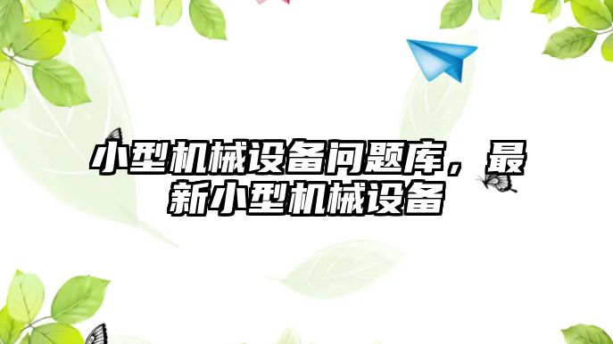 小型機械設(shè)備問題庫，最新小型機械設(shè)備