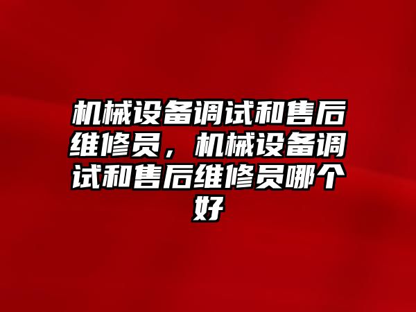 機械設備調試和售后維修員，機械設備調試和售后維修員哪個好