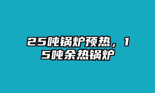 25噸鍋爐預(yù)熱，15噸余熱鍋爐