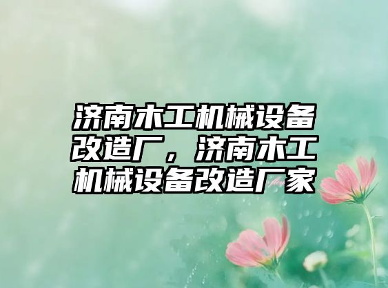 濟南木工機械設(shè)備改造廠，濟南木工機械設(shè)備改造廠家