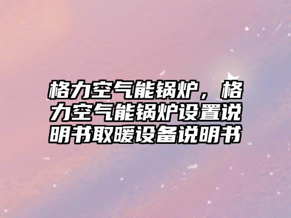 格力空氣能鍋爐，格力空氣能鍋爐設(shè)置說明書取暖設(shè)備說明書