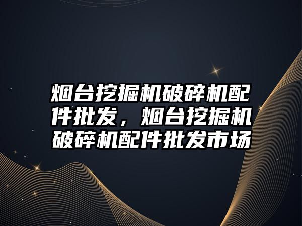 煙臺挖掘機破碎機配件批發(fā)，煙臺挖掘機破碎機配件批發(fā)市場