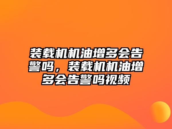 裝載機機油增多會告警嗎，裝載機機油增多會告警嗎視頻