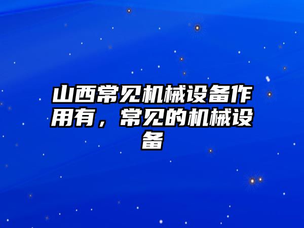 山西常見機械設備作用有，常見的機械設備