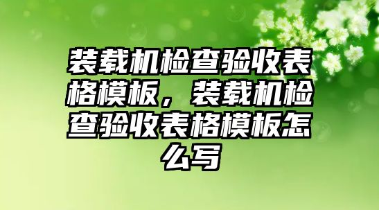 裝載機檢查驗收表格模板，裝載機檢查驗收表格模板怎么寫