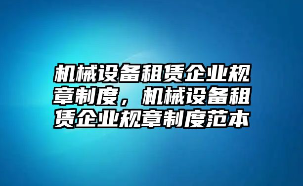 機(jī)械設(shè)備租賃企業(yè)規(guī)章制度，機(jī)械設(shè)備租賃企業(yè)規(guī)章制度范本