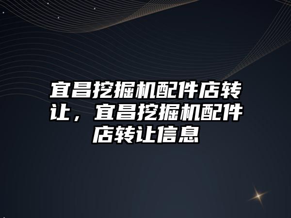 宜昌挖掘機配件店轉(zhuǎn)讓，宜昌挖掘機配件店轉(zhuǎn)讓信息