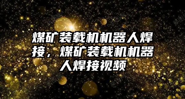 煤礦裝載機機器人焊接，煤礦裝載機機器人焊接視頻