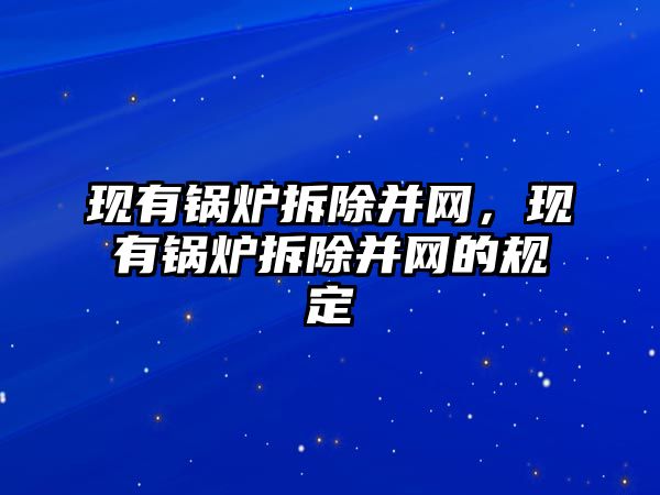 現(xiàn)有鍋爐拆除并網(wǎng)，現(xiàn)有鍋爐拆除并網(wǎng)的規(guī)定