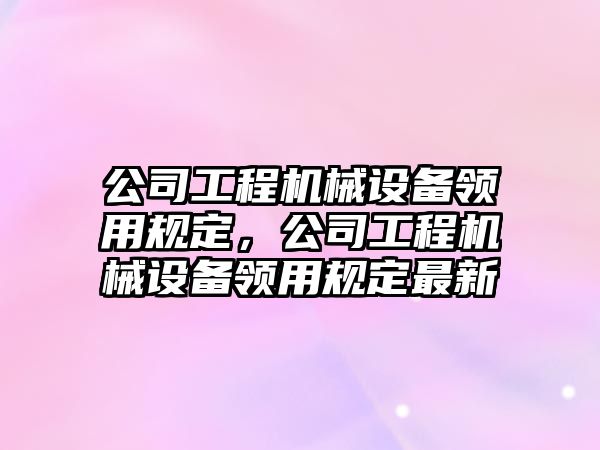 公司工程機械設備領用規(guī)定，公司工程機械設備領用規(guī)定最新