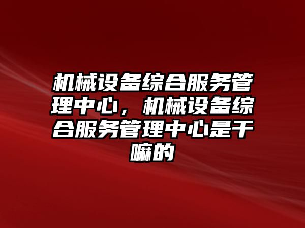 機械設備綜合服務管理中心，機械設備綜合服務管理中心是干嘛的