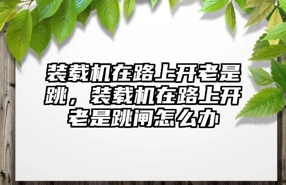 裝載機(jī)在路上開(kāi)老是跳，裝載機(jī)在路上開(kāi)老是跳閘怎么辦