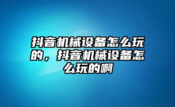 抖音機(jī)械設(shè)備怎么玩的，抖音機(jī)械設(shè)備怎么玩的啊