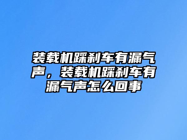 裝載機踩剎車有漏氣聲，裝載機踩剎車有漏氣聲怎么回事