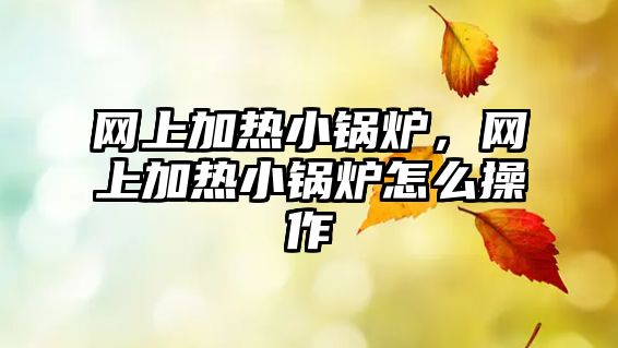 網(wǎng)上加熱小鍋爐，網(wǎng)上加熱小鍋爐怎么操作