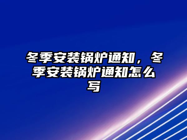 冬季安裝鍋爐通知，冬季安裝鍋爐通知怎么寫