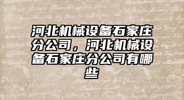 河北機械設(shè)備石家莊分公司，河北機械設(shè)備石家莊分公司有哪些