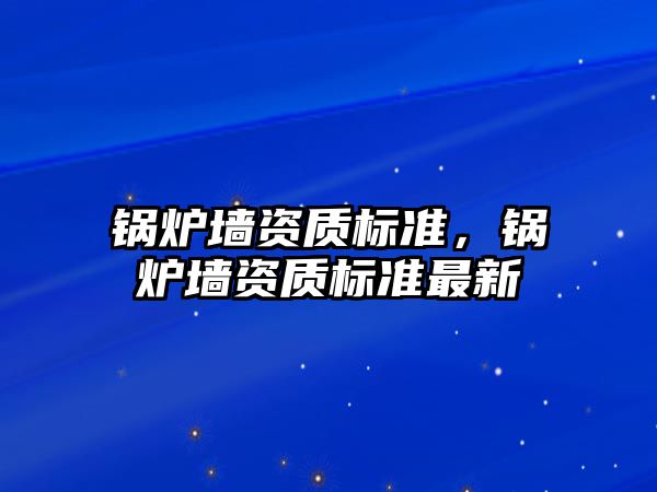 鍋爐墻資質標準，鍋爐墻資質標準最新