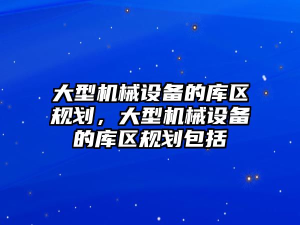 大型機械設備的庫區(qū)規(guī)劃，大型機械設備的庫區(qū)規(guī)劃包括