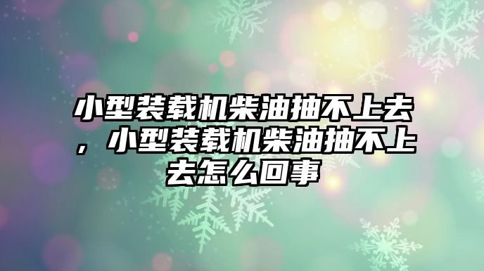 小型裝載機(jī)柴油抽不上去，小型裝載機(jī)柴油抽不上去怎么回事