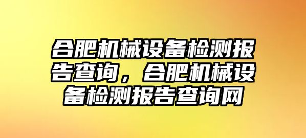 合肥機械設備檢測報告查詢，合肥機械設備檢測報告查詢網(wǎng)