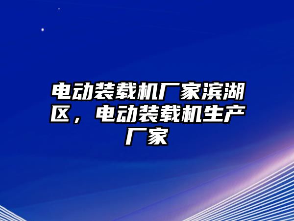 電動(dòng)裝載機(jī)廠家濱湖區(qū)，電動(dòng)裝載機(jī)生產(chǎn)廠家