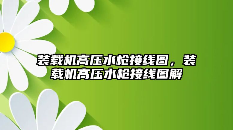 裝載機高壓水槍接線圖，裝載機高壓水槍接線圖解