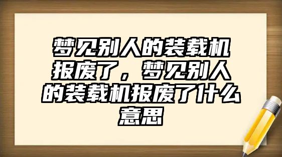 夢見別人的裝載機(jī)報(bào)廢了，夢見別人的裝載機(jī)報(bào)廢了什么意思