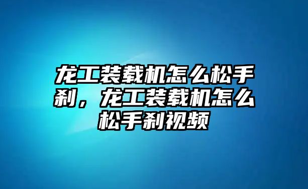 龍工裝載機(jī)怎么松手剎，龍工裝載機(jī)怎么松手剎視頻