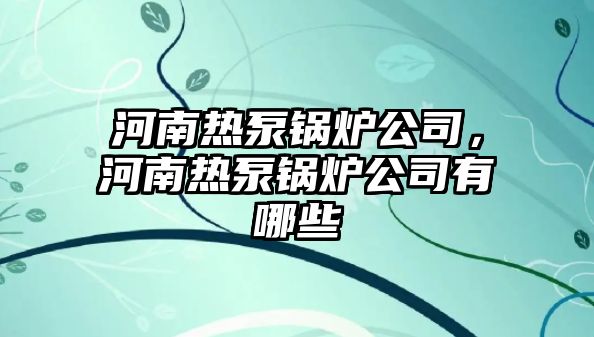 河南熱泵鍋爐公司，河南熱泵鍋爐公司有哪些