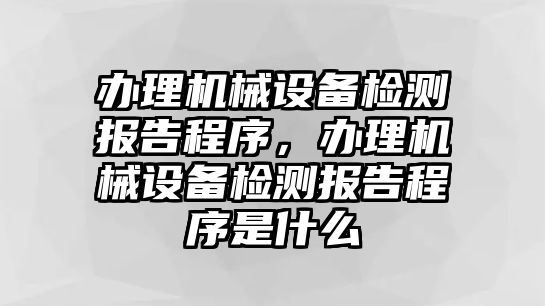 辦理機(jī)械設(shè)備檢測(cè)報(bào)告程序，辦理機(jī)械設(shè)備檢測(cè)報(bào)告程序是什么