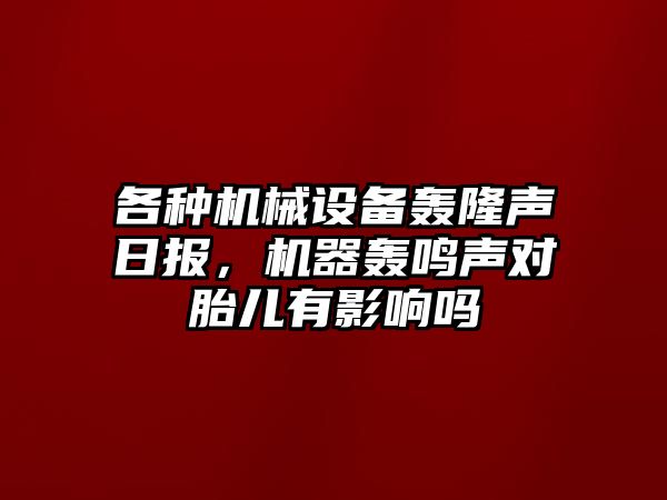 各種機(jī)械設(shè)備轟隆聲日?qǐng)?bào)，機(jī)器轟鳴聲對(duì)胎兒有影響嗎