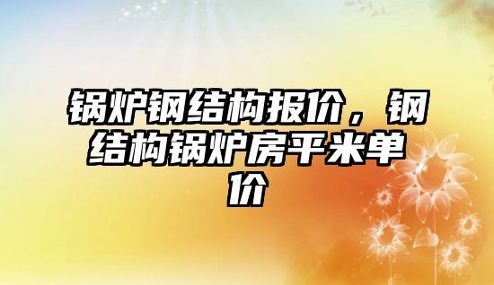 鍋爐鋼結構報價，鋼結構鍋爐房平米單價