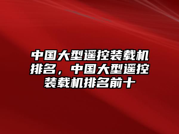 中國大型遙控裝載機排名，中國大型遙控裝載機排名前十