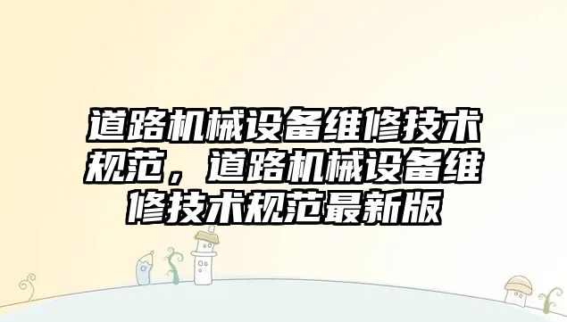 道路機械設備維修技術規(guī)范，道路機械設備維修技術規(guī)范最新版