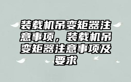 裝載機吊變矩器注意事項，裝載機吊變矩器注意事項及要求