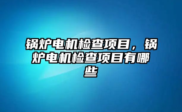 鍋爐電機檢查項目，鍋爐電機檢查項目有哪些