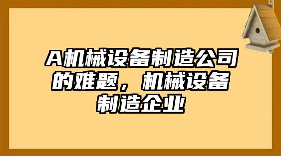 A機械設(shè)備制造公司的難題，機械設(shè)備制造企業(yè)