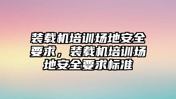 裝載機培訓(xùn)場地安全要求，裝載機培訓(xùn)場地安全要求標(biāo)準(zhǔn)