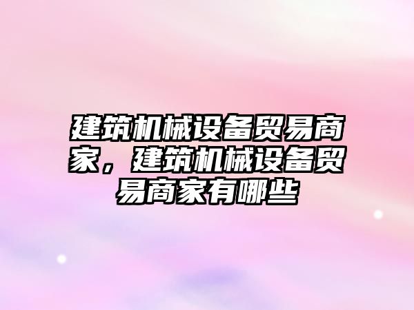 建筑機械設(shè)備貿(mào)易商家，建筑機械設(shè)備貿(mào)易商家有哪些