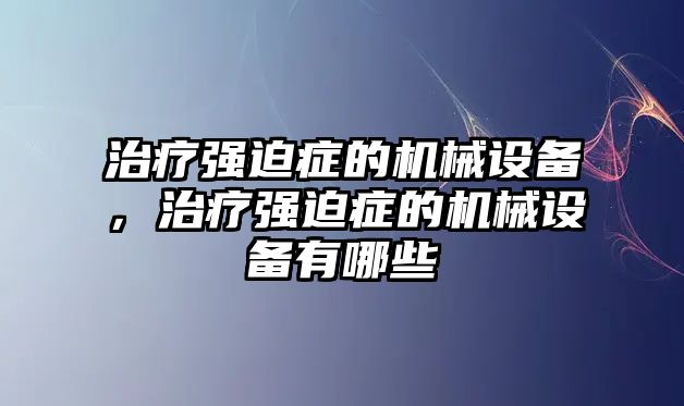 治療強(qiáng)迫癥的機(jī)械設(shè)備，治療強(qiáng)迫癥的機(jī)械設(shè)備有哪些