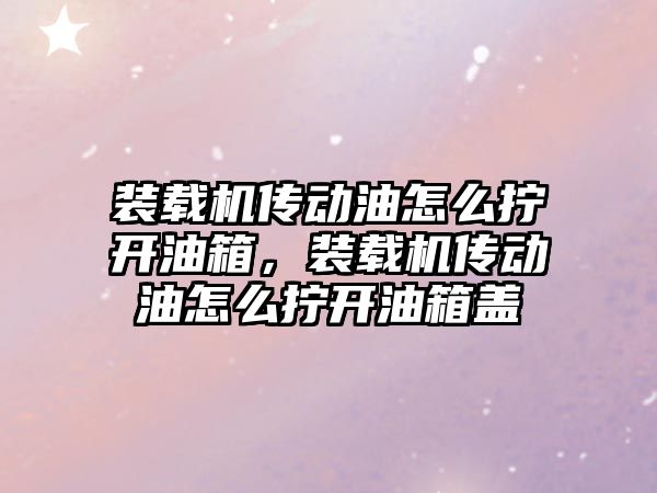 裝載機傳動油怎么擰開油箱，裝載機傳動油怎么擰開油箱蓋