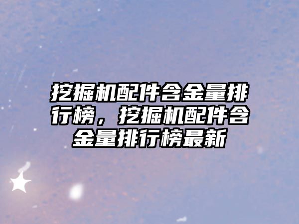 挖掘機配件含金量排行榜，挖掘機配件含金量排行榜最新