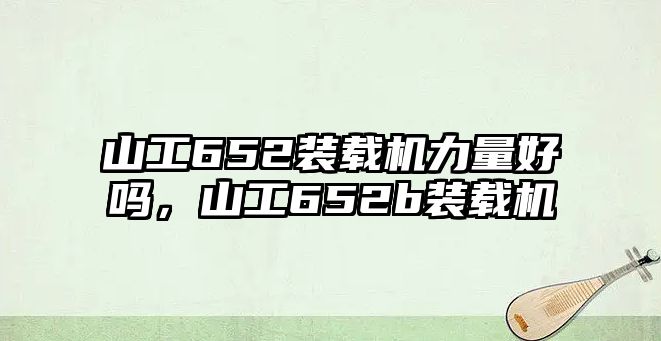 山工652裝載機力量好嗎，山工652b裝載機