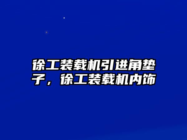 徐工裝載機(jī)引進(jìn)角墊子，徐工裝載機(jī)內(nèi)飾