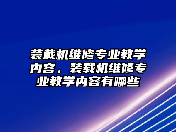 裝載機維修專業(yè)教學內(nèi)容，裝載機維修專業(yè)教學內(nèi)容有哪些