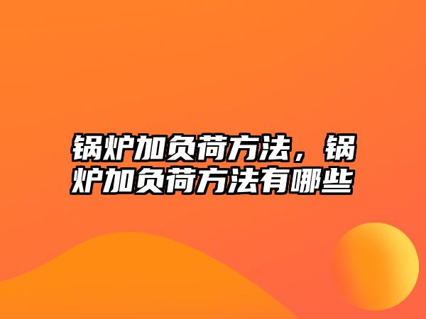 鍋爐加負(fù)荷方法，鍋爐加負(fù)荷方法有哪些