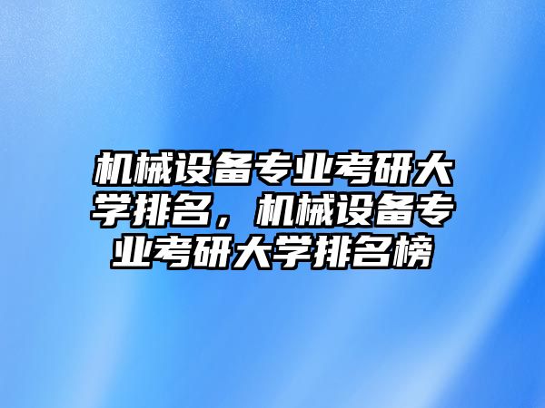 機械設(shè)備專業(yè)考研大學排名，機械設(shè)備專業(yè)考研大學排名榜