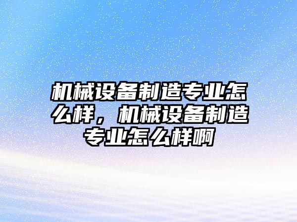 機(jī)械設(shè)備制造專業(yè)怎么樣，機(jī)械設(shè)備制造專業(yè)怎么樣啊